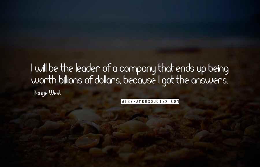 Kanye West Quotes: I will be the leader of a company that ends up being worth billions of dollars, because I got the answers.