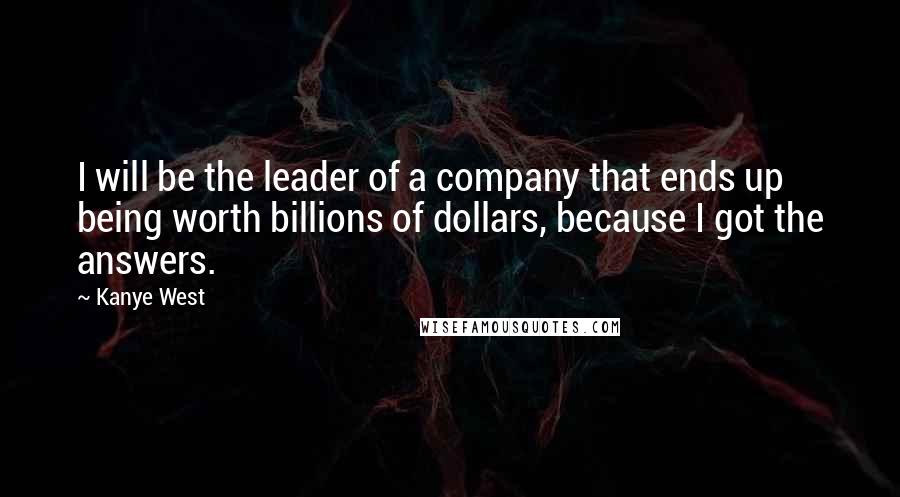 Kanye West Quotes: I will be the leader of a company that ends up being worth billions of dollars, because I got the answers.