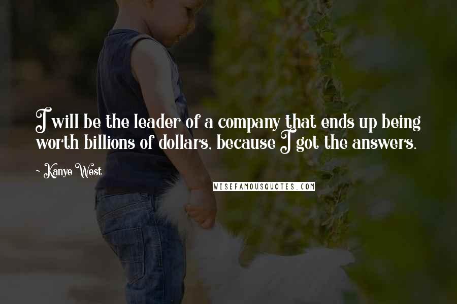 Kanye West Quotes: I will be the leader of a company that ends up being worth billions of dollars, because I got the answers.