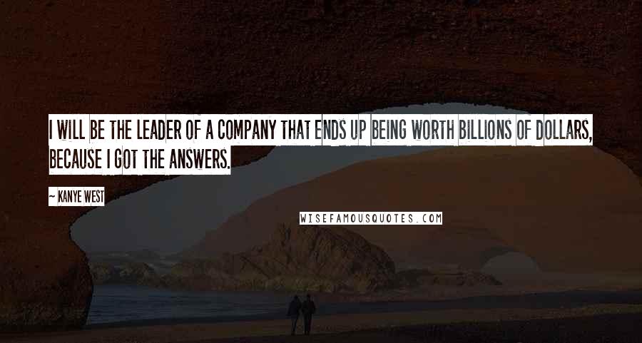 Kanye West Quotes: I will be the leader of a company that ends up being worth billions of dollars, because I got the answers.