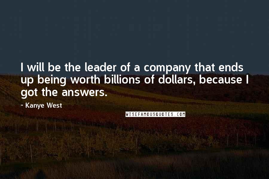 Kanye West Quotes: I will be the leader of a company that ends up being worth billions of dollars, because I got the answers.