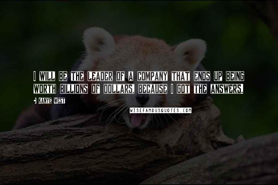 Kanye West Quotes: I will be the leader of a company that ends up being worth billions of dollars, because I got the answers.