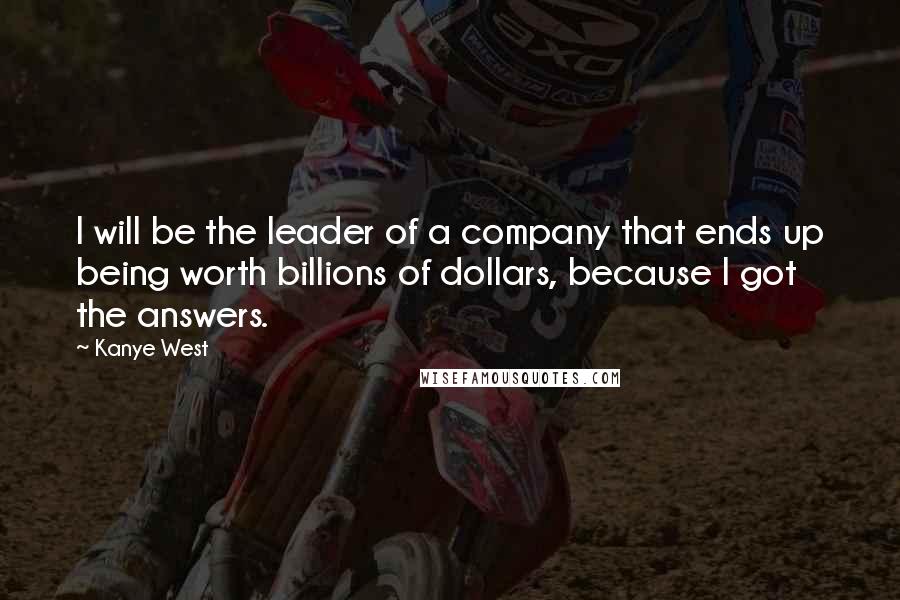 Kanye West Quotes: I will be the leader of a company that ends up being worth billions of dollars, because I got the answers.