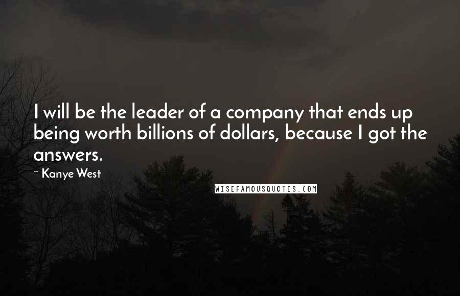 Kanye West Quotes: I will be the leader of a company that ends up being worth billions of dollars, because I got the answers.