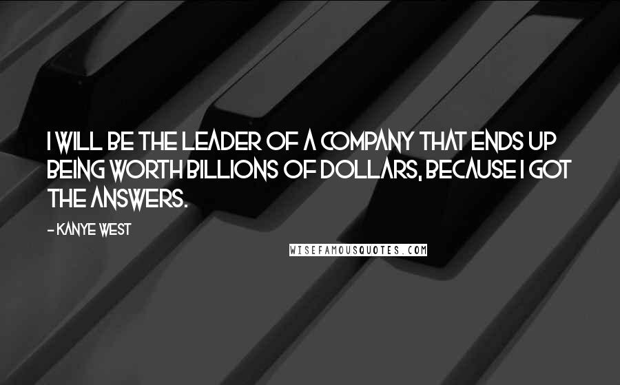 Kanye West Quotes: I will be the leader of a company that ends up being worth billions of dollars, because I got the answers.