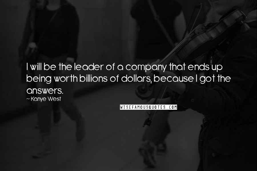 Kanye West Quotes: I will be the leader of a company that ends up being worth billions of dollars, because I got the answers.