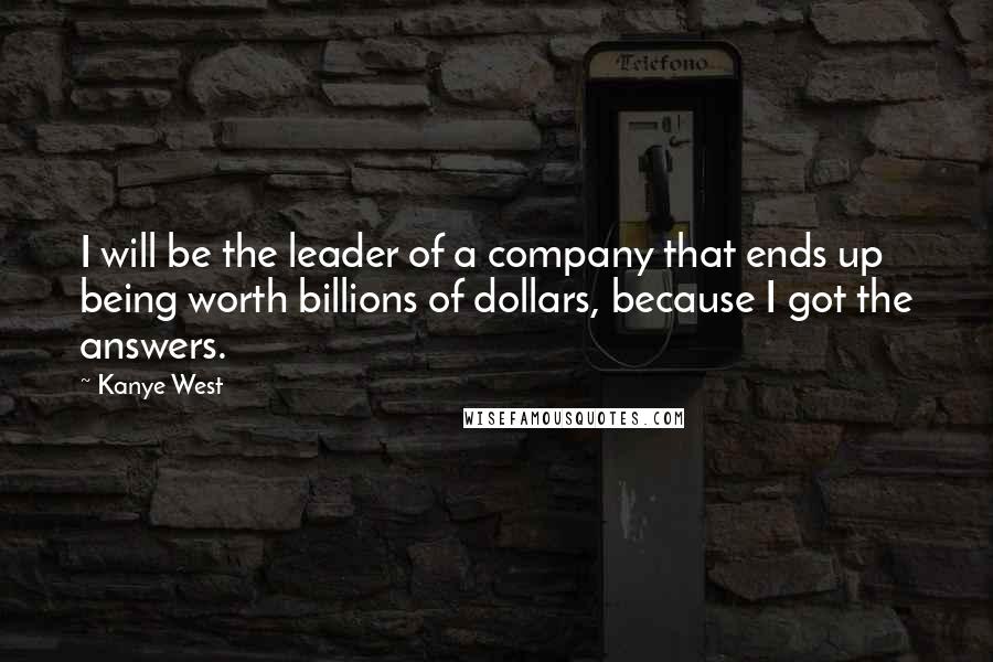 Kanye West Quotes: I will be the leader of a company that ends up being worth billions of dollars, because I got the answers.