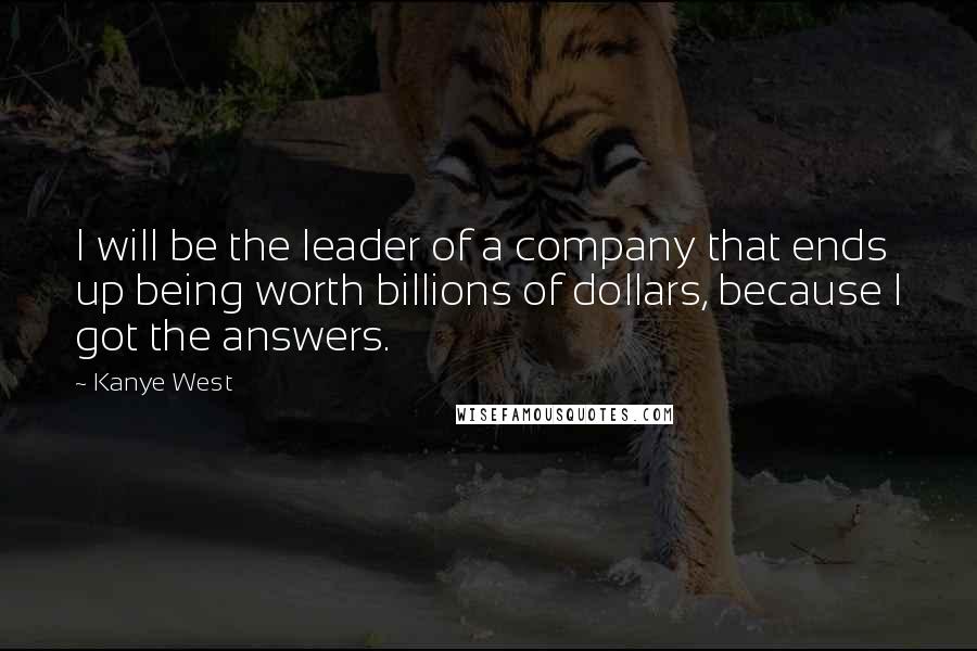 Kanye West Quotes: I will be the leader of a company that ends up being worth billions of dollars, because I got the answers.