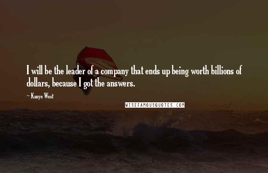 Kanye West Quotes: I will be the leader of a company that ends up being worth billions of dollars, because I got the answers.