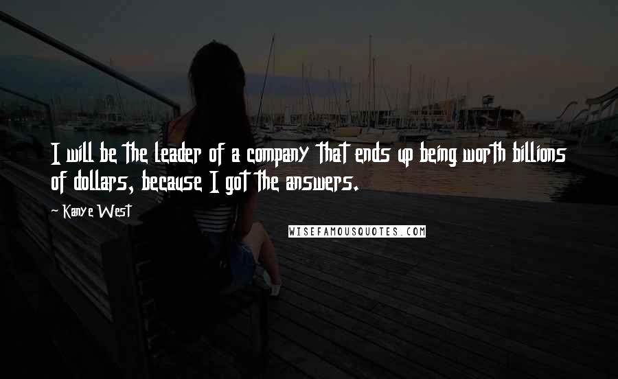 Kanye West Quotes: I will be the leader of a company that ends up being worth billions of dollars, because I got the answers.