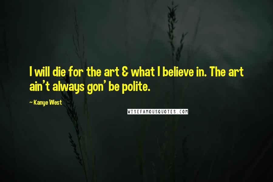 Kanye West Quotes: I will die for the art & what I believe in. The art ain't always gon' be polite.