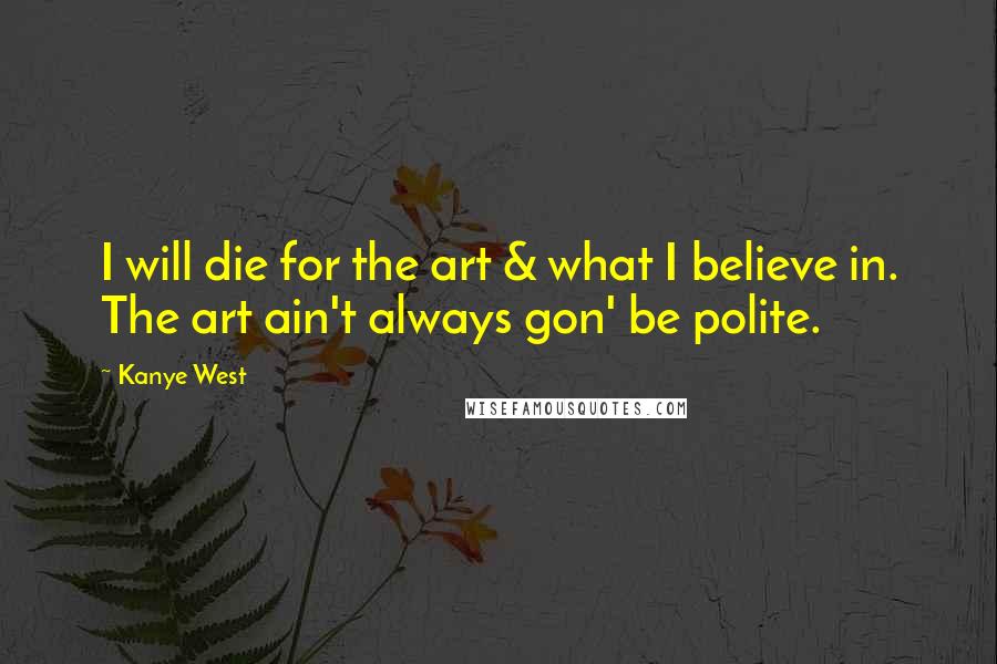 Kanye West Quotes: I will die for the art & what I believe in. The art ain't always gon' be polite.