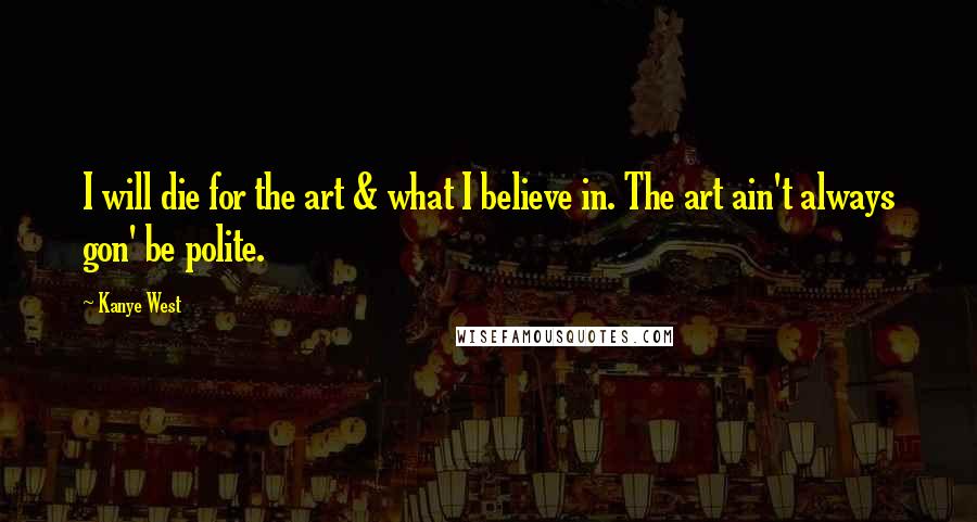 Kanye West Quotes: I will die for the art & what I believe in. The art ain't always gon' be polite.