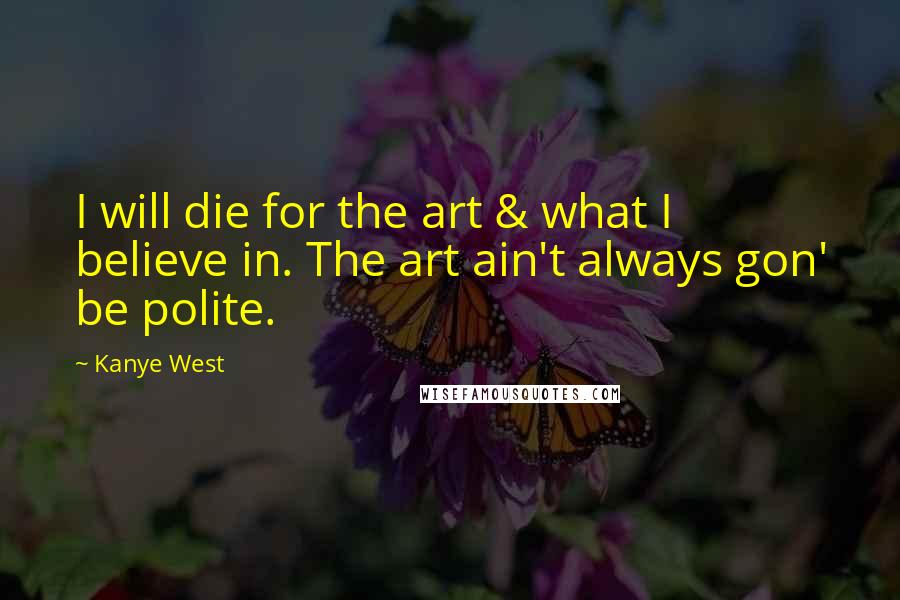 Kanye West Quotes: I will die for the art & what I believe in. The art ain't always gon' be polite.