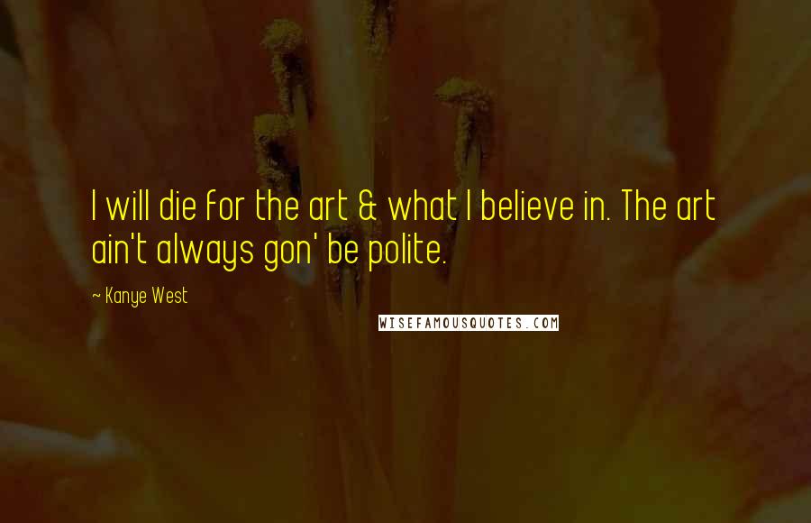 Kanye West Quotes: I will die for the art & what I believe in. The art ain't always gon' be polite.