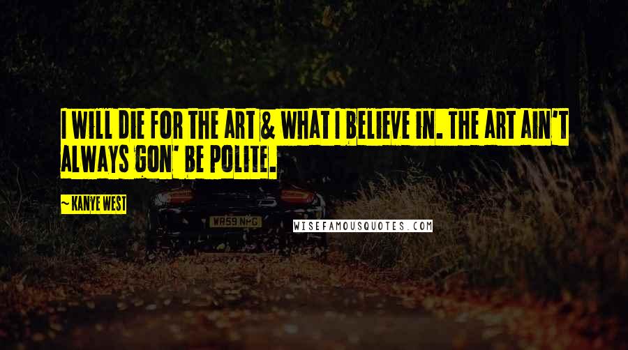 Kanye West Quotes: I will die for the art & what I believe in. The art ain't always gon' be polite.