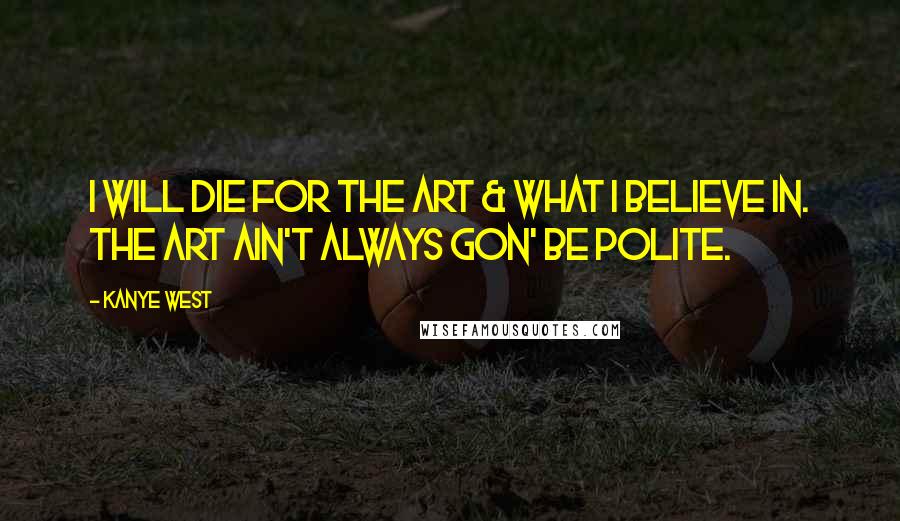 Kanye West Quotes: I will die for the art & what I believe in. The art ain't always gon' be polite.