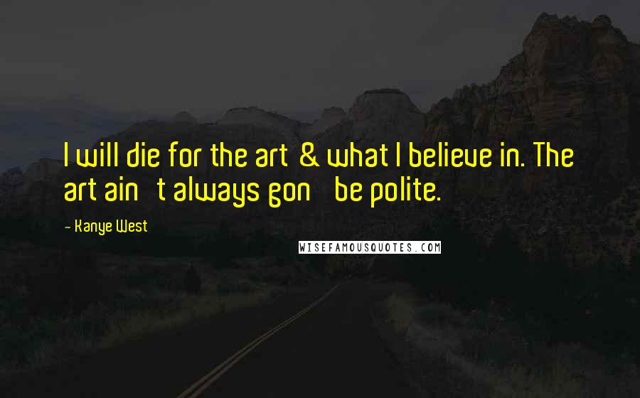 Kanye West Quotes: I will die for the art & what I believe in. The art ain't always gon' be polite.