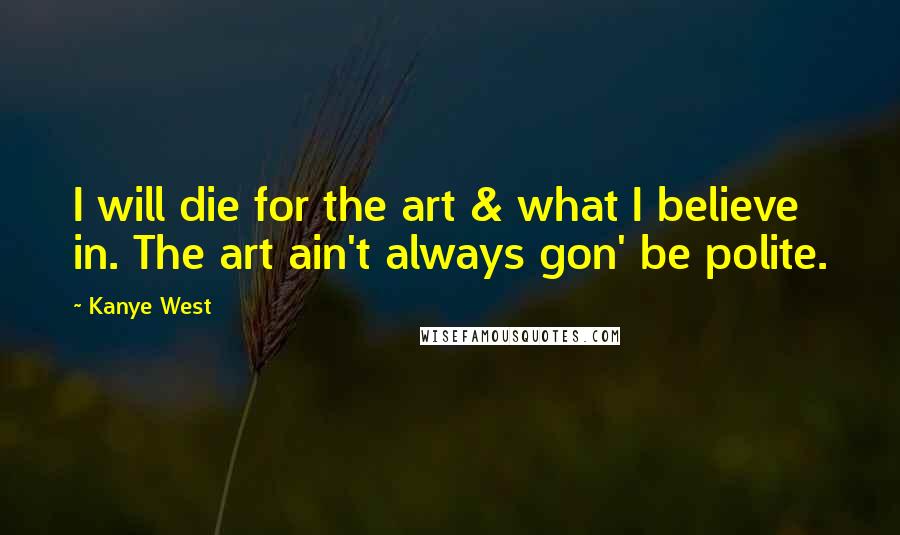 Kanye West Quotes: I will die for the art & what I believe in. The art ain't always gon' be polite.