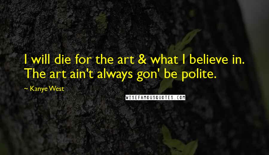 Kanye West Quotes: I will die for the art & what I believe in. The art ain't always gon' be polite.