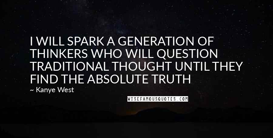 Kanye West Quotes: I WILL SPARK A GENERATION OF THINKERS WHO WILL QUESTION TRADITIONAL THOUGHT UNTIL THEY FIND THE ABSOLUTE TRUTH