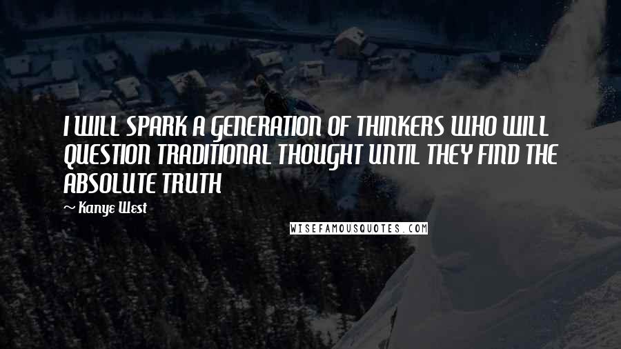 Kanye West Quotes: I WILL SPARK A GENERATION OF THINKERS WHO WILL QUESTION TRADITIONAL THOUGHT UNTIL THEY FIND THE ABSOLUTE TRUTH