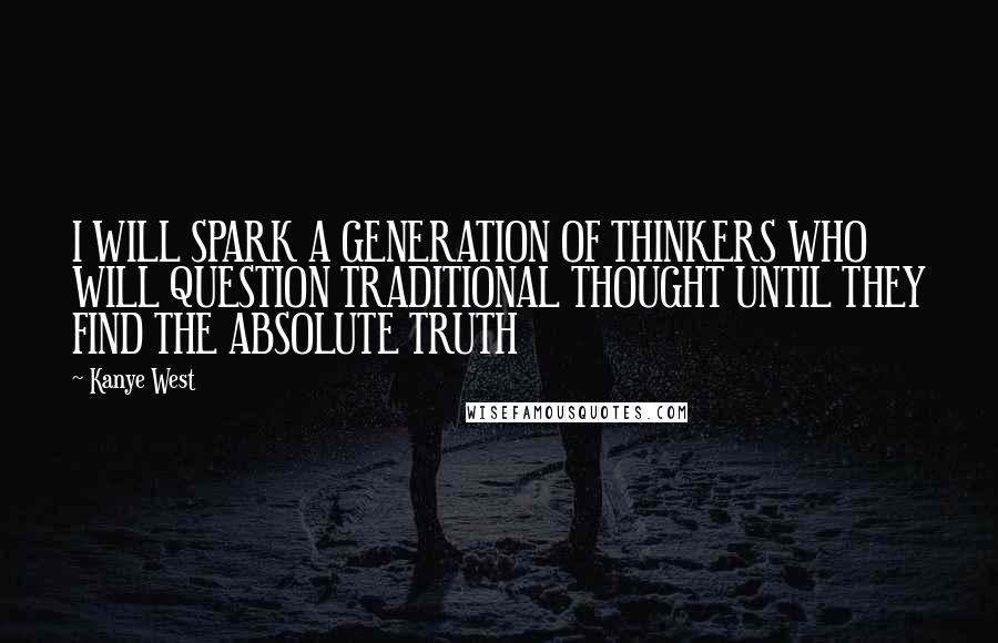 Kanye West Quotes: I WILL SPARK A GENERATION OF THINKERS WHO WILL QUESTION TRADITIONAL THOUGHT UNTIL THEY FIND THE ABSOLUTE TRUTH