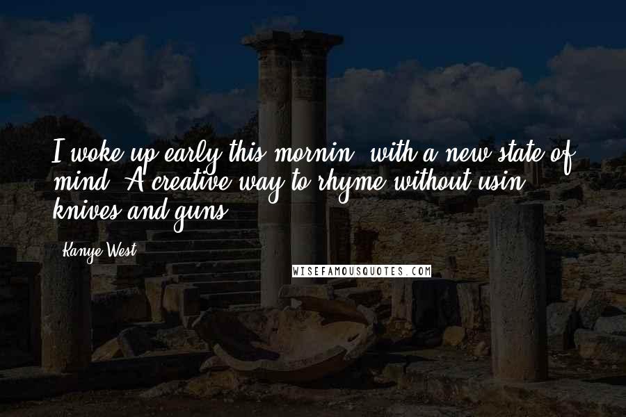 Kanye West Quotes: I woke up early this mornin' with a new state of mind/ A creative way to rhyme without usin' knives and guns