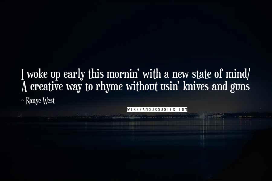 Kanye West Quotes: I woke up early this mornin' with a new state of mind/ A creative way to rhyme without usin' knives and guns