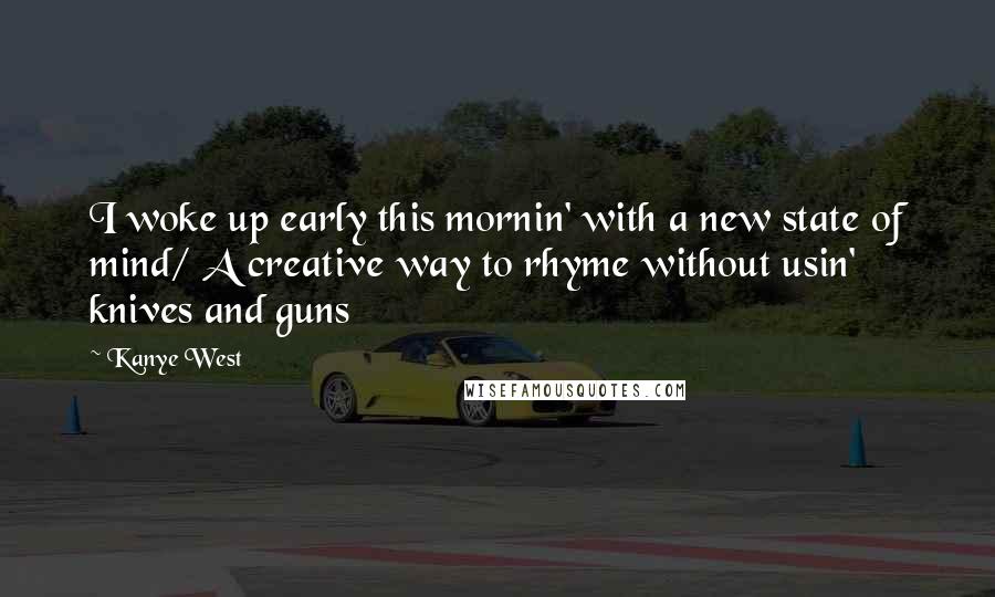 Kanye West Quotes: I woke up early this mornin' with a new state of mind/ A creative way to rhyme without usin' knives and guns