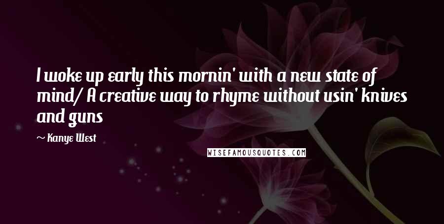 Kanye West Quotes: I woke up early this mornin' with a new state of mind/ A creative way to rhyme without usin' knives and guns