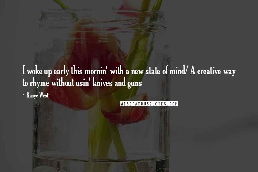 Kanye West Quotes: I woke up early this mornin' with a new state of mind/ A creative way to rhyme without usin' knives and guns