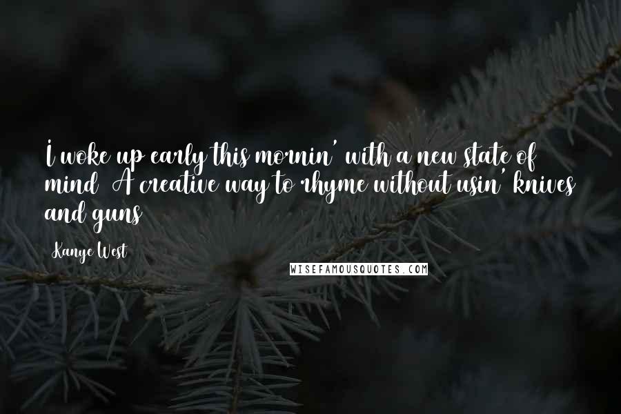 Kanye West Quotes: I woke up early this mornin' with a new state of mind/ A creative way to rhyme without usin' knives and guns