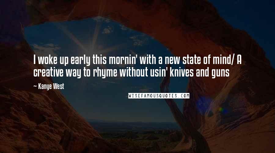 Kanye West Quotes: I woke up early this mornin' with a new state of mind/ A creative way to rhyme without usin' knives and guns