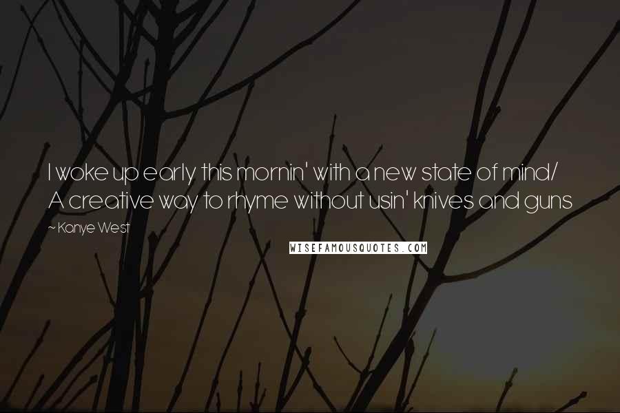 Kanye West Quotes: I woke up early this mornin' with a new state of mind/ A creative way to rhyme without usin' knives and guns