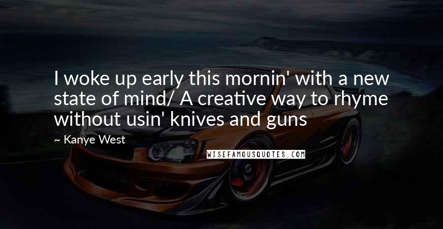 Kanye West Quotes: I woke up early this mornin' with a new state of mind/ A creative way to rhyme without usin' knives and guns