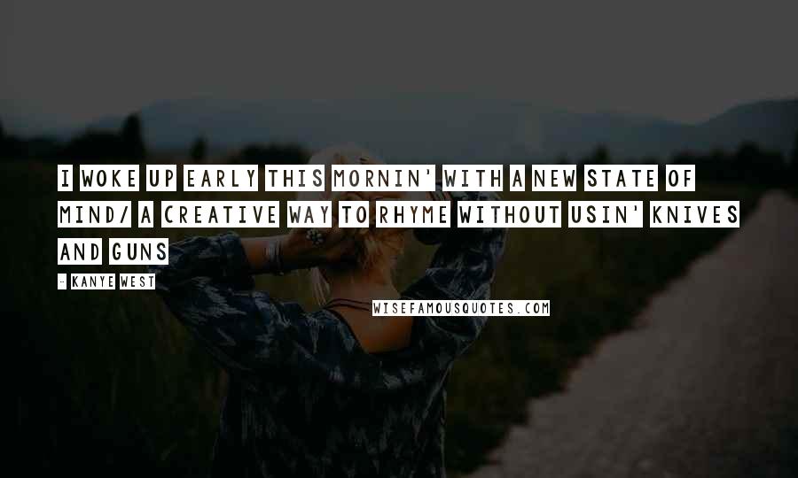 Kanye West Quotes: I woke up early this mornin' with a new state of mind/ A creative way to rhyme without usin' knives and guns