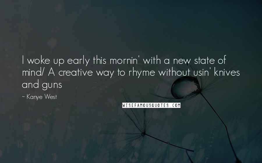 Kanye West Quotes: I woke up early this mornin' with a new state of mind/ A creative way to rhyme without usin' knives and guns