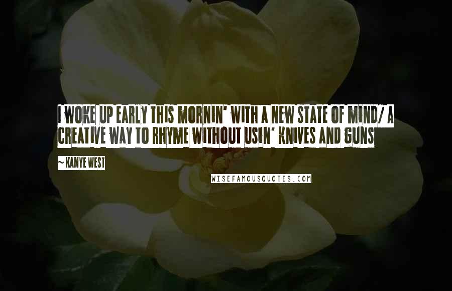 Kanye West Quotes: I woke up early this mornin' with a new state of mind/ A creative way to rhyme without usin' knives and guns