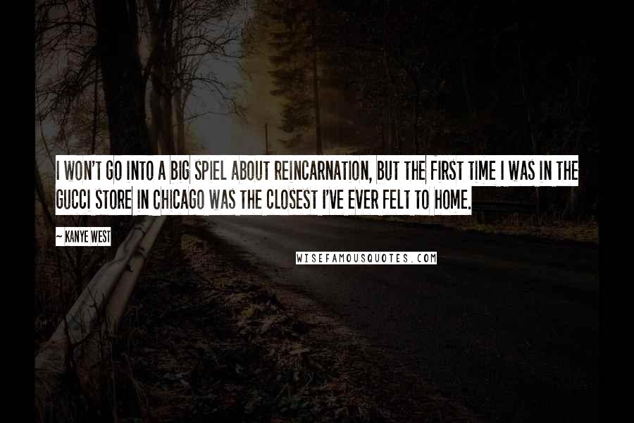 Kanye West Quotes: I won't go into a big spiel about reincarnation, but the first time I was in the Gucci store in Chicago was the closest I've ever felt to home.