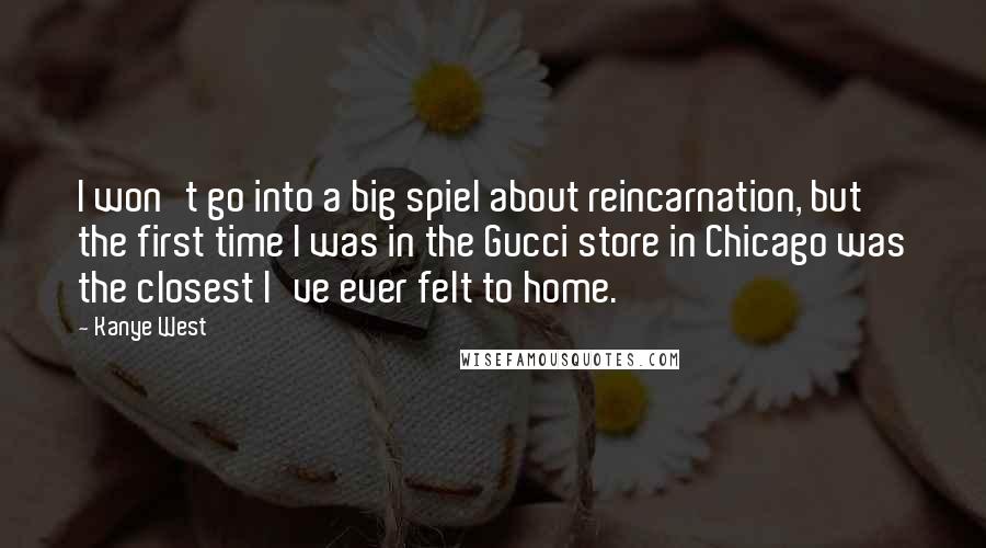 Kanye West Quotes: I won't go into a big spiel about reincarnation, but the first time I was in the Gucci store in Chicago was the closest I've ever felt to home.