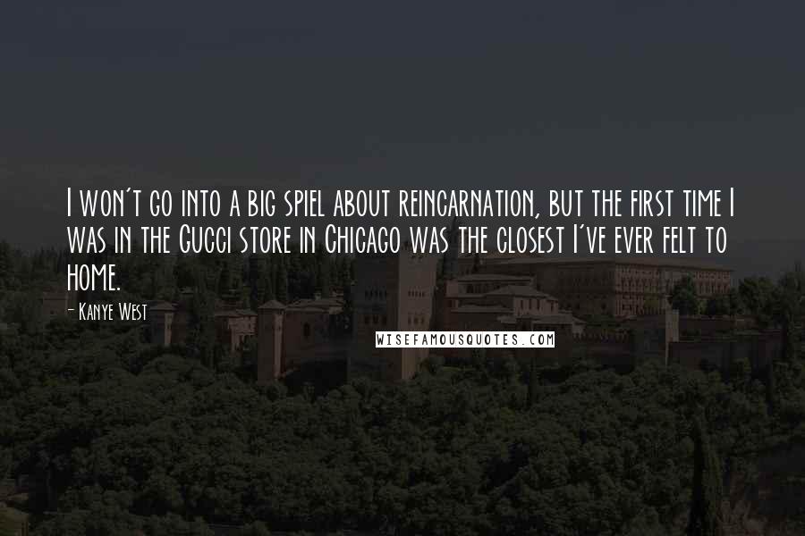 Kanye West Quotes: I won't go into a big spiel about reincarnation, but the first time I was in the Gucci store in Chicago was the closest I've ever felt to home.