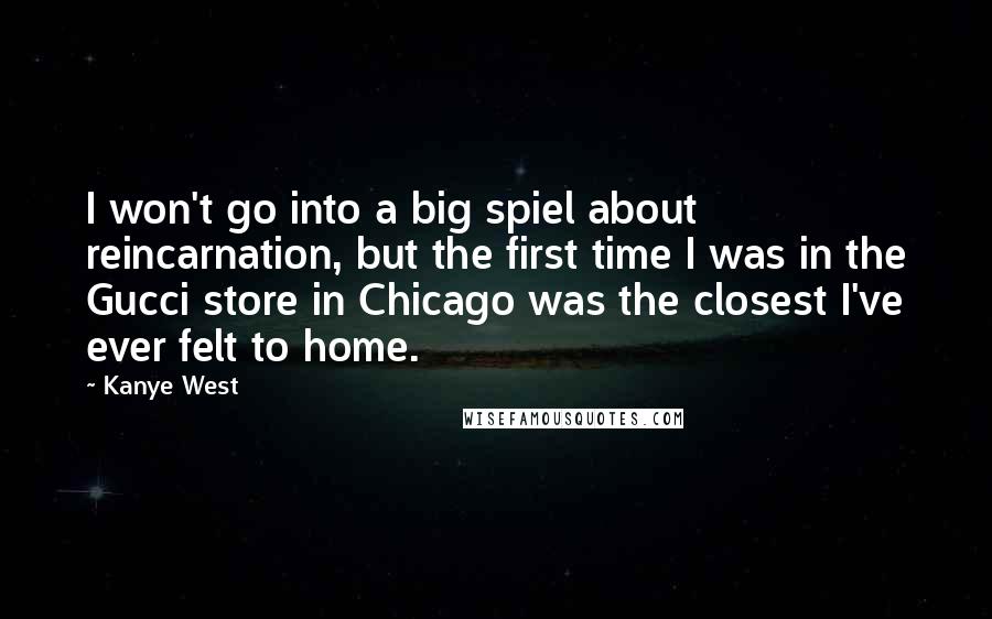 Kanye West Quotes: I won't go into a big spiel about reincarnation, but the first time I was in the Gucci store in Chicago was the closest I've ever felt to home.
