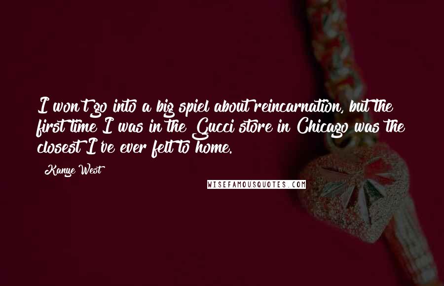 Kanye West Quotes: I won't go into a big spiel about reincarnation, but the first time I was in the Gucci store in Chicago was the closest I've ever felt to home.