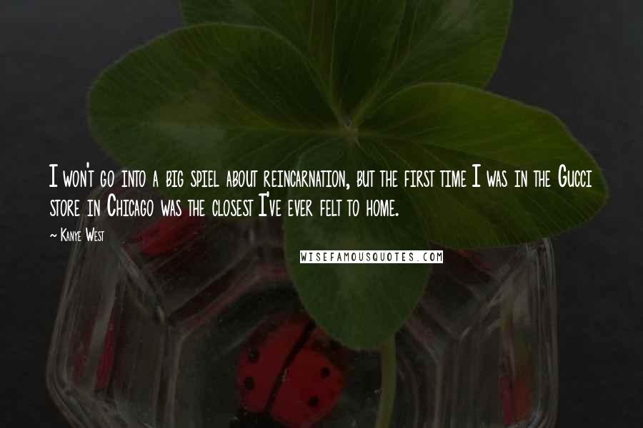 Kanye West Quotes: I won't go into a big spiel about reincarnation, but the first time I was in the Gucci store in Chicago was the closest I've ever felt to home.