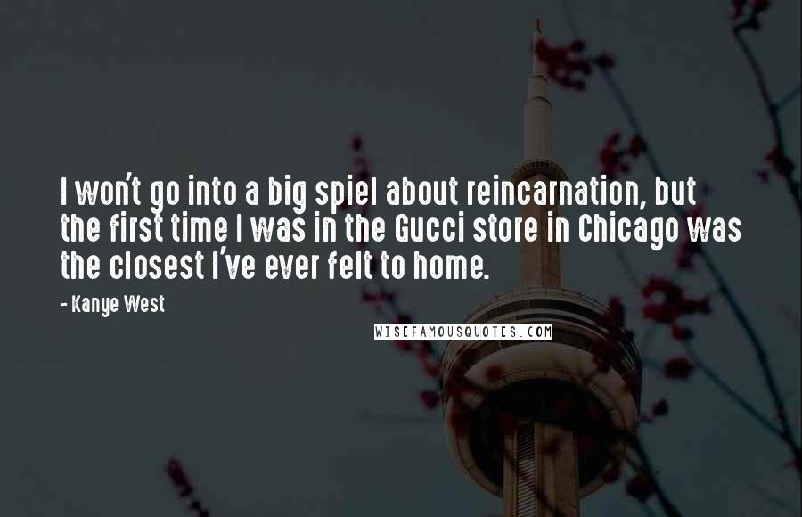 Kanye West Quotes: I won't go into a big spiel about reincarnation, but the first time I was in the Gucci store in Chicago was the closest I've ever felt to home.
