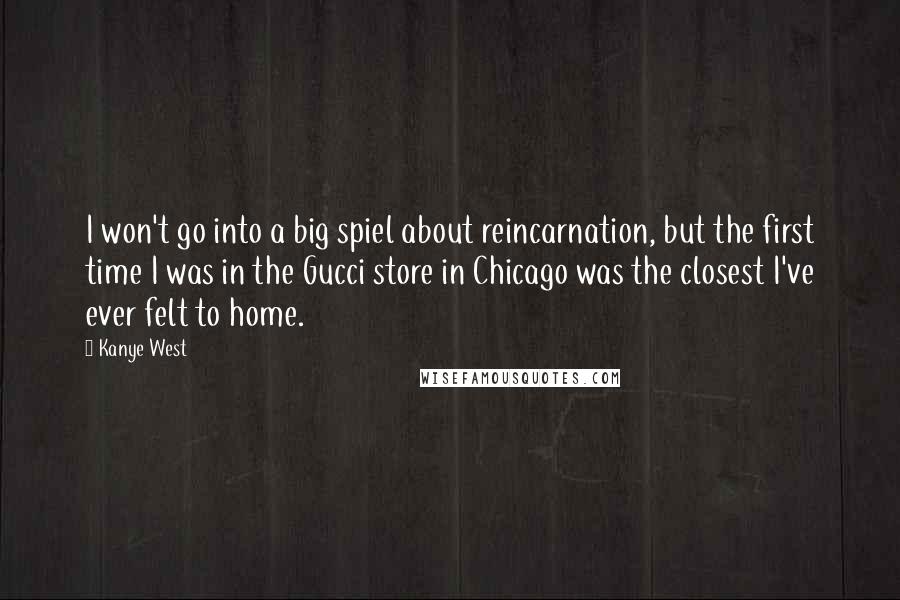 Kanye West Quotes: I won't go into a big spiel about reincarnation, but the first time I was in the Gucci store in Chicago was the closest I've ever felt to home.