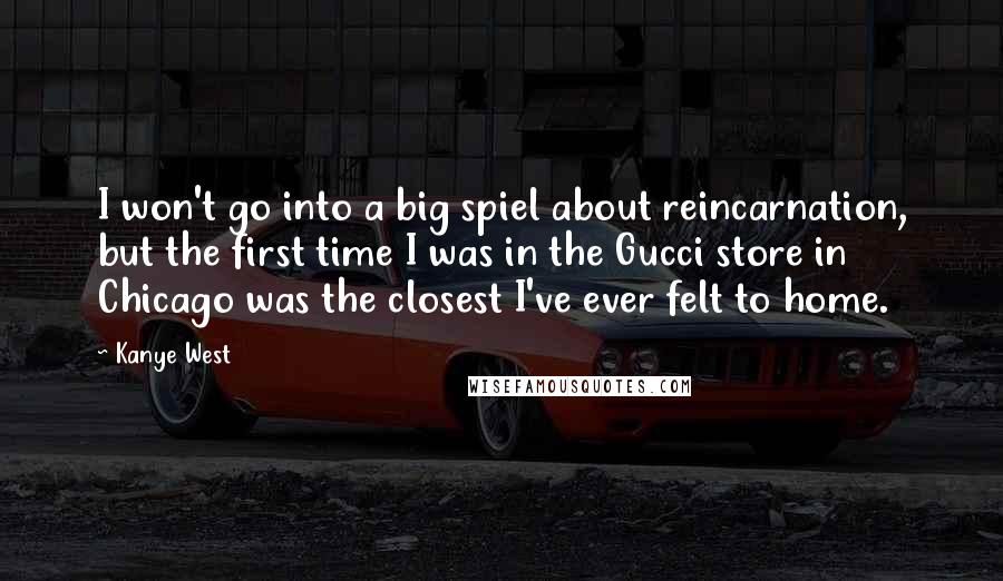 Kanye West Quotes: I won't go into a big spiel about reincarnation, but the first time I was in the Gucci store in Chicago was the closest I've ever felt to home.