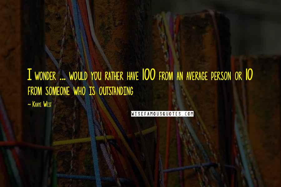 Kanye West Quotes: I wonder ... would you rather have 100 from an average person or 10 from someone who is outstanding