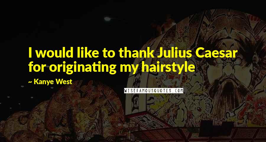 Kanye West Quotes: I would like to thank Julius Caesar for originating my hairstyle